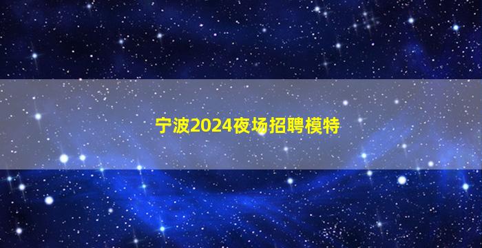 宁波2024夜场招聘模特